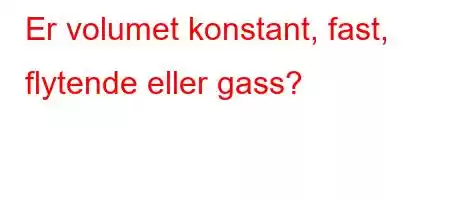 Er volumet konstant, fast, flytende eller gass?