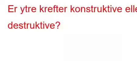 Er ytre krefter konstruktive eller destruktive?