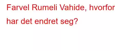 Farvel Rumeli Vahide, hvorfor har det endret seg?