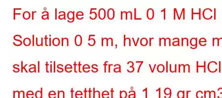 For å lage 500 mL 0 1 M HCl Solution 0 5 m, hvor mange mL skal tilsettes fra 37 volum HCl med en tetthet på 1 19 gr cm3?