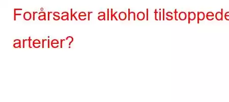 Forårsaker alkohol tilstoppede arterier?