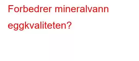 Forbedrer mineralvann eggkvaliteten