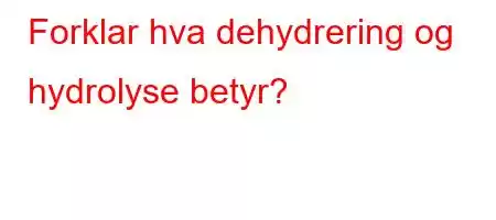 Forklar hva dehydrering og hydrolyse betyr?