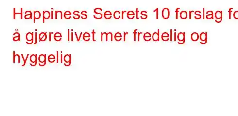 Happiness Secrets 10 forslag for å gjøre livet mer fredelig og hyggelig