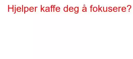 Hjelper kaffe deg å fokusere