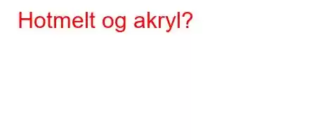 Hotmelt og akryl?