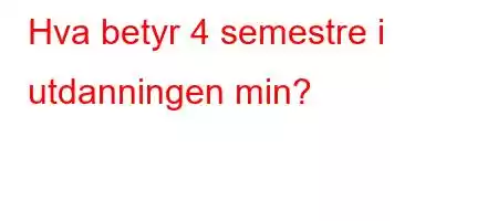 Hva betyr 4 semestre i utdanningen min