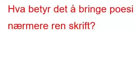 Hva betyr det å bringe poesi nærmere ren skrift?