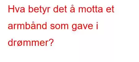 Hva betyr det å motta et armbånd som gave i drømmer?