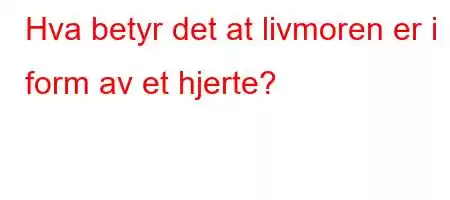 Hva betyr det at livmoren er i form av et hjerte?