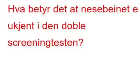 Hva betyr det at nesebeinet er ukjent i den doble screeningtesten