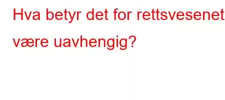 Hva betyr det for rettsvesenet å være uavhengig?