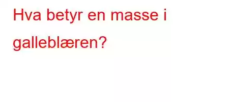 Hva betyr en masse i galleblæren?