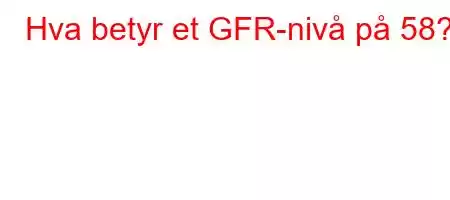 Hva betyr et GFR-nivå på 58