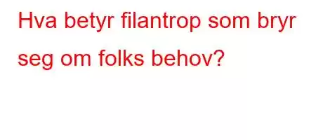 Hva betyr filantrop som bryr seg om folks behov