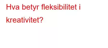 Hva betyr fleksibilitet i kreativitet?