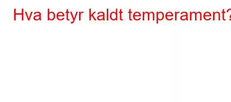 Hva betyr kaldt temperament?