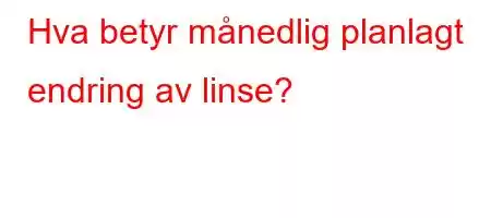 Hva betyr månedlig planlagt endring av linse?