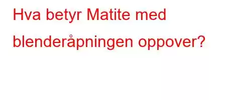 Hva betyr Matite med blenderåpningen oppover?