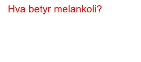 Hva betyr melankoli?