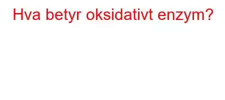 Hva betyr oksidativt enzym