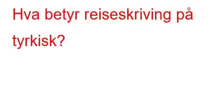 Hva betyr reiseskriving på tyrkisk