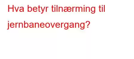 Hva betyr tilnærming til jernbaneovergang?