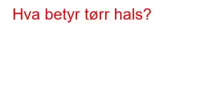 Hva betyr tørr hals