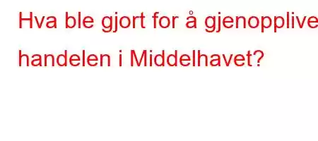 Hva ble gjort for å gjenopplive handelen i Middelhavet?