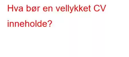 Hva bør en vellykket CV inneholde?