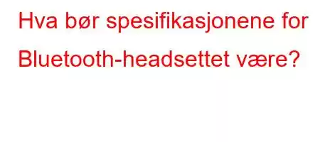 Hva bør spesifikasjonene for Bluetooth-headsettet være