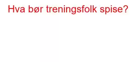 Hva bør treningsfolk spise?