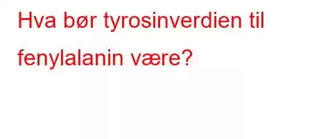 Hva bør tyrosinverdien til fenylalanin være?