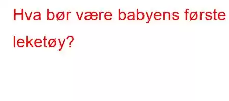 Hva bør være babyens første leketøy?