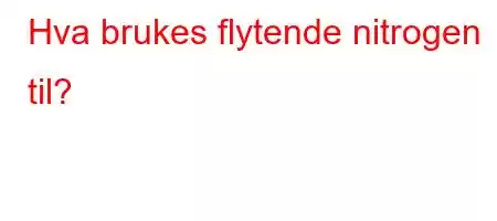 Hva brukes flytende nitrogen til