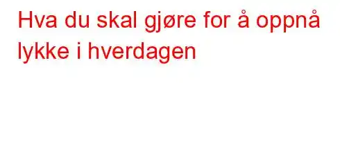 Hva du skal gjøre for å oppnå lykke i hverdagen