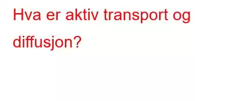 Hva er aktiv transport og diffusjon