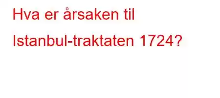 Hva er årsaken til Istanbul-traktaten 1724?