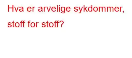 Hva er arvelige sykdommer, stoff for stoff?