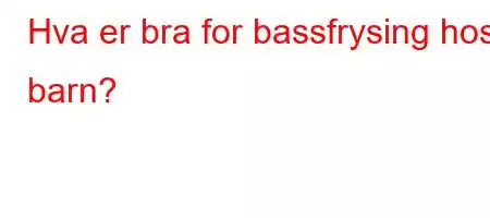 Hva er bra for bassfrysing hos barn