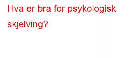 Hva er bra for psykologisk skjelving?