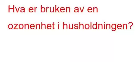 Hva er bruken av en ozonenhet i husholdningen?