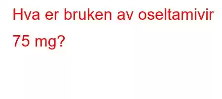 Hva er bruken av oseltamivir 75 mg?