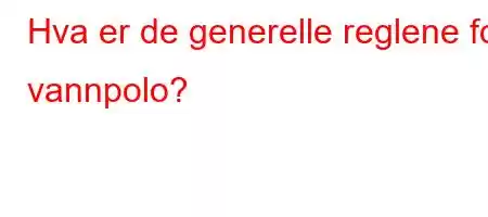 Hva er de generelle reglene for vannpolo?