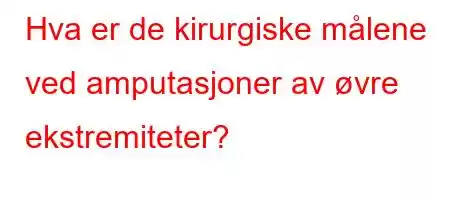 Hva er de kirurgiske målene ved amputasjoner av øvre ekstremiteter