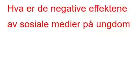 Hva er de negative effektene av sosiale medier på ungdom?