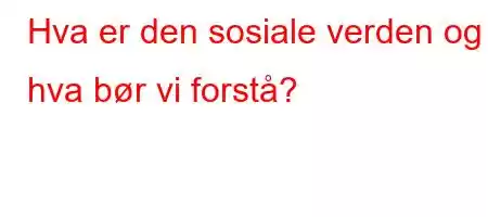 Hva er den sosiale verden og hva bør vi forstå?