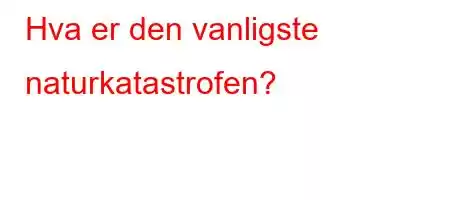 Hva er den vanligste naturkatastrofen?