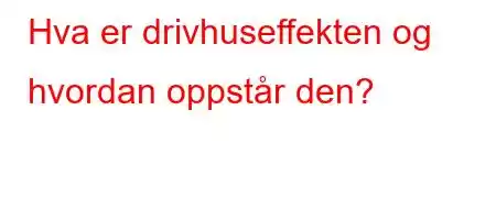 Hva er drivhuseffekten og hvordan oppstår den?