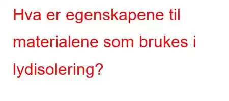 Hva er egenskapene til materialene som brukes i lydisolering?